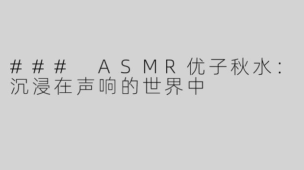 ### ASMR优子秋水：沉浸在声响的世界中
