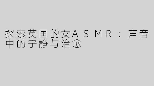 探索英国的女ASMR：声音中的宁静与治愈