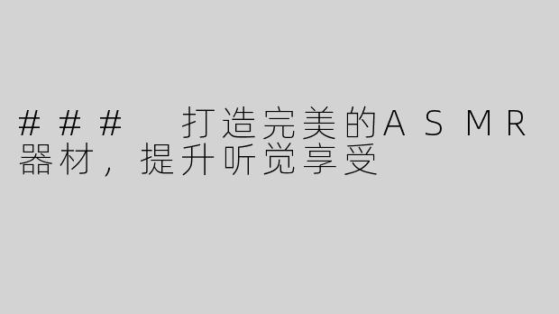 ### 打造完美的ASMR器材，提升听觉享受