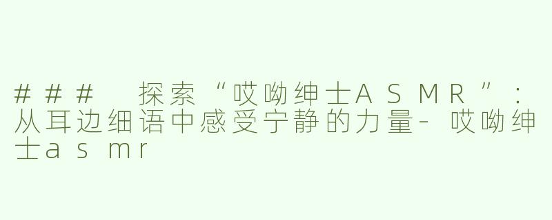 ### 探索“哎呦绅士ASMR”：从耳边细语中感受宁静的力量