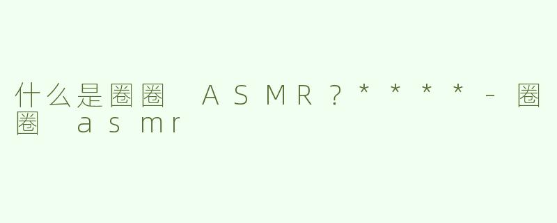 什么是圈圈 ASMR？****