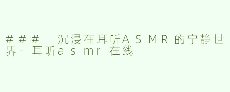 ### 沉浸在耳听ASMR的宁静世界-耳听asmr在线