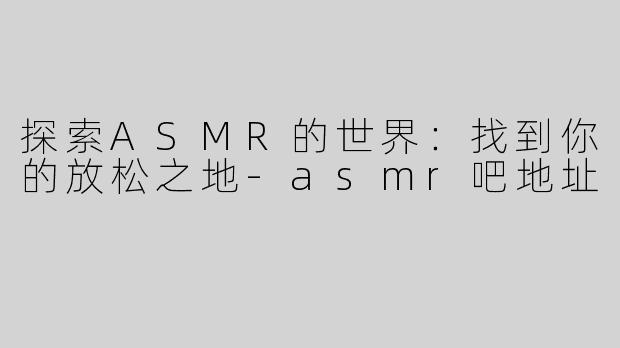 探索ASMR的世界：找到你的放松之地