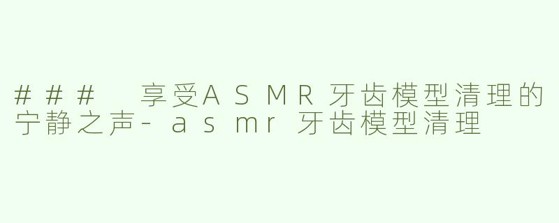 ### 享受ASMR牙齿模型清理的宁静之声