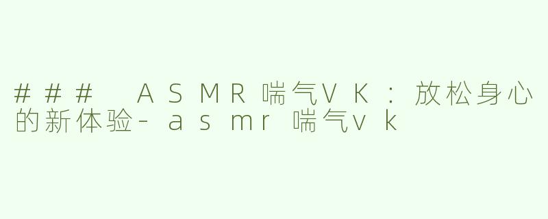 ### ASMR喘气VK：放松身心的新体验-asmr喘气vk