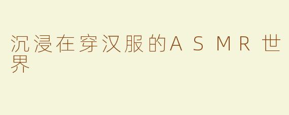沉浸在穿汉服的ASMR世界