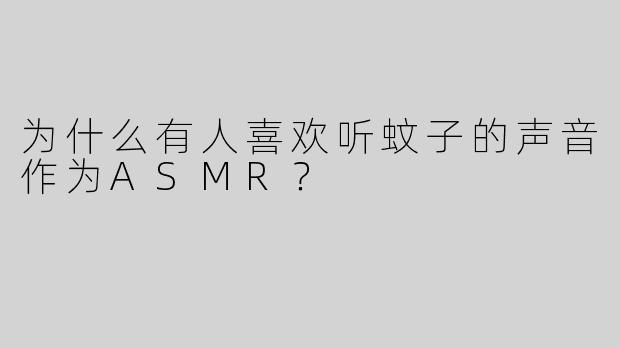 为什么有人喜欢听蚊子的声音作为ASMR？