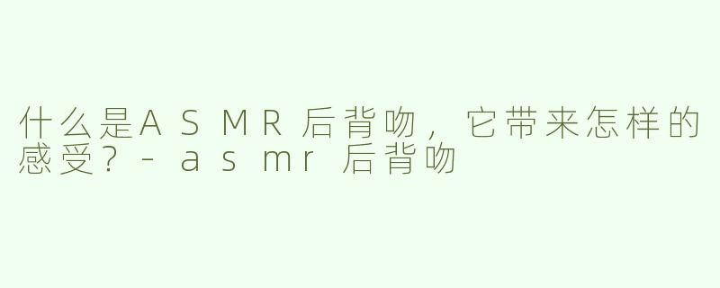 什么是ASMR后背吻，它带来怎样的感受？
