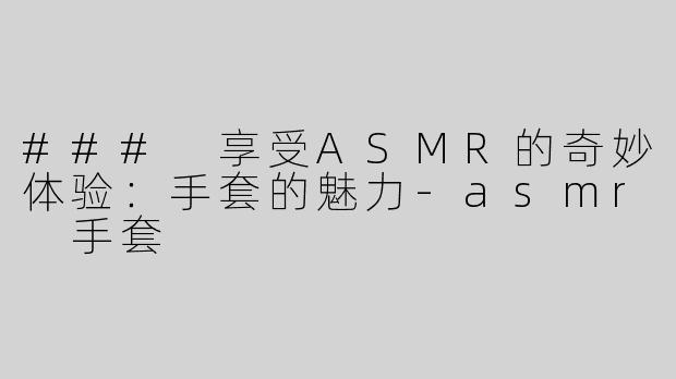 ### 享受ASMR的奇妙体验：手套的魅力