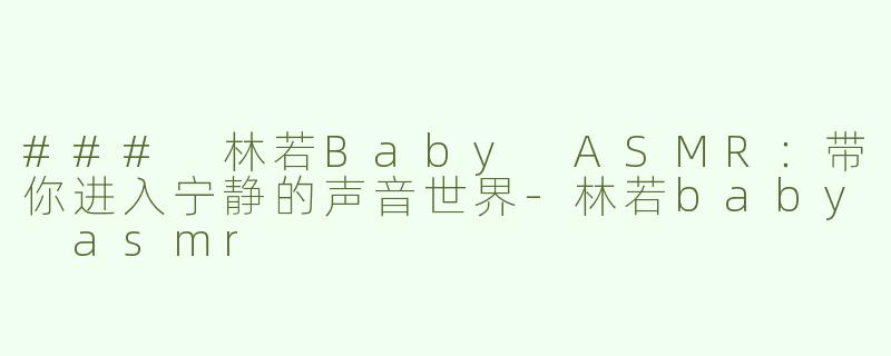 ### 林若Baby ASMR：带你进入宁静的声音世界-林若baby asmr