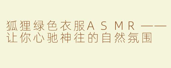 狐狸绿色衣服ASMR——让你心驰神往的自然氛围