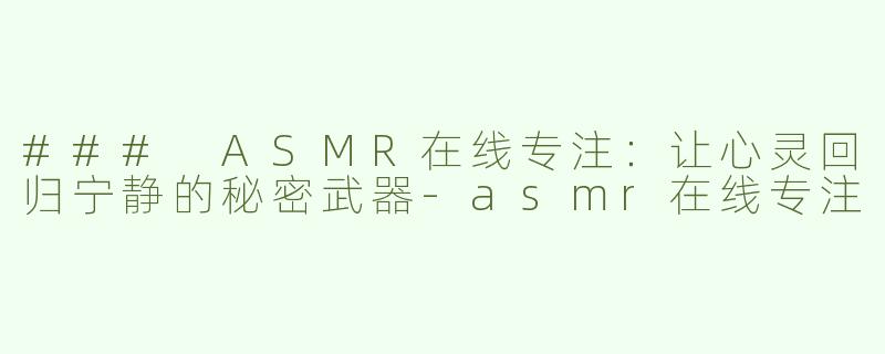 ### ASMR在线专注：让心灵回归宁静的秘密武器-asmr在线专注