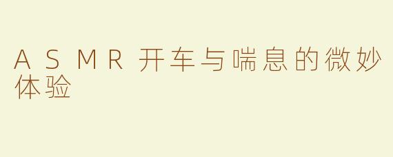 ASMR开车与喘息的微妙体验