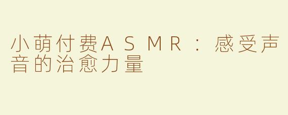 小萌付费ASMR：感受声音的治愈力量