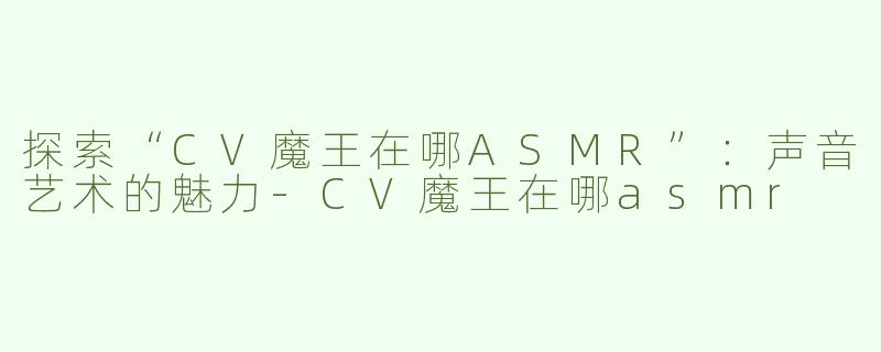 探索“CV魔王在哪ASMR”：声音艺术的魅力-CV魔王在哪asmr