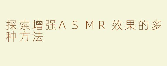 探索增强ASMR效果的多种方法