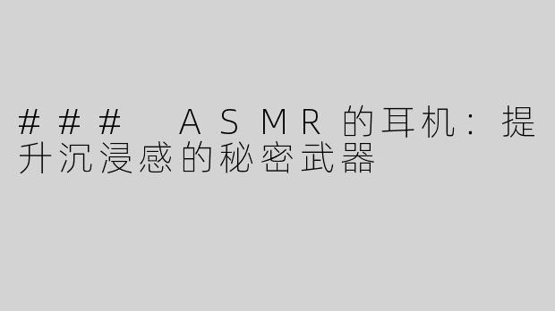 ### ASMR的耳机：提升沉浸感的秘密武器