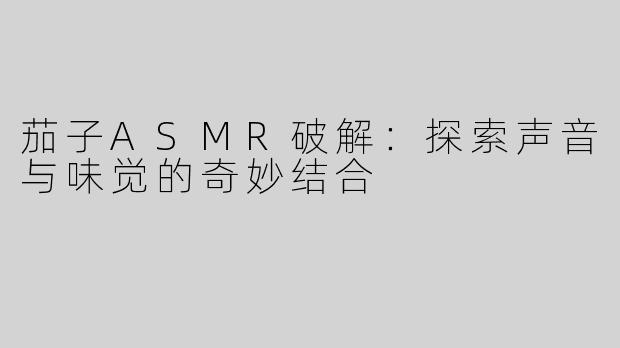 茄子ASMR破解：探索声音与味觉的奇妙结合