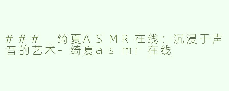 ### 绮夏ASMR在线：沉浸于声音的艺术-绮夏asmr在线