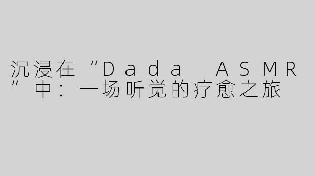 沉浸在“Dada ASMR”中：一场听觉的疗愈之旅
