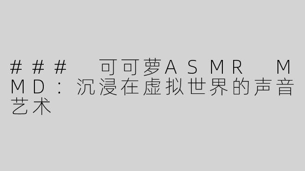 ### 可可萝ASMR MMD：沉浸在虚拟世界的声音艺术