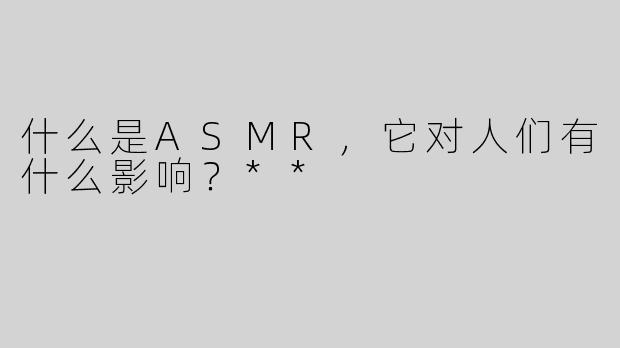 什么是ASMR，它对人们有什么影响？**