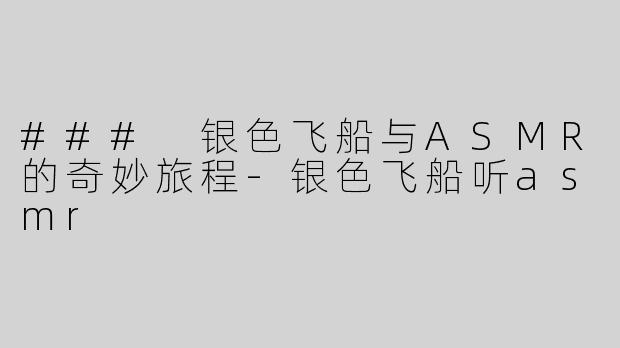 ### 银色飞船与ASMR的奇妙旅程-银色飞船听asmr