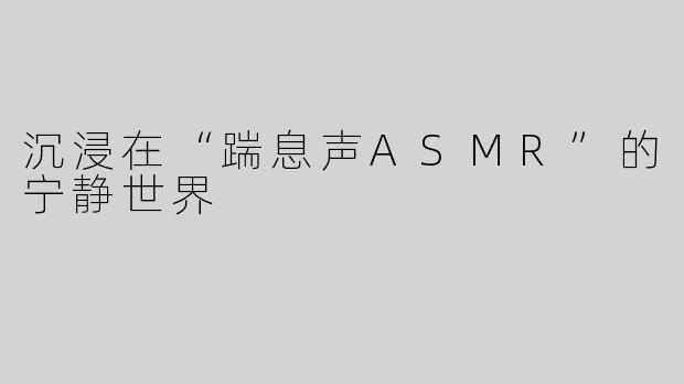 沉浸在“踹息声ASMR”的宁静世界