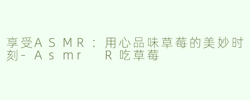 享受ASMR：用心品味草莓的美妙时刻-Asmr R吃草莓
