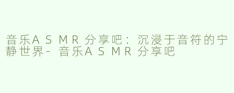 音乐ASMR分享吧：沉浸于音符的宁静世界-音乐ASMR分享吧