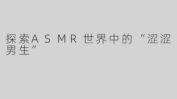 探索ASMR世界中的“涩涩男生”