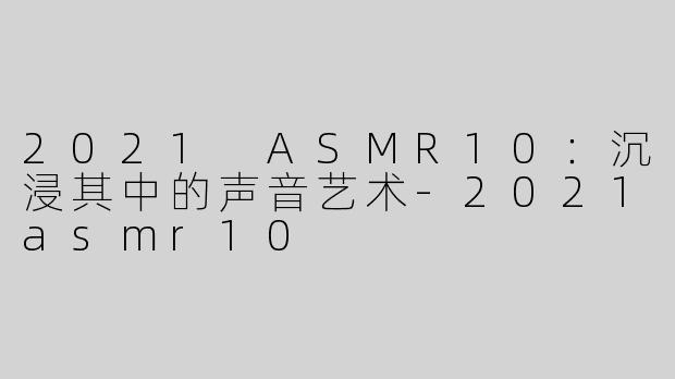 2021 ASMR10：沉浸其中的声音艺术-2021asmr10