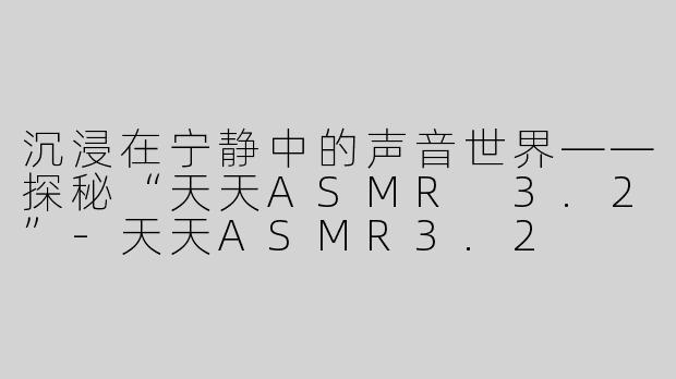 沉浸在宁静中的声音世界——探秘“天天ASMR 3.2”
