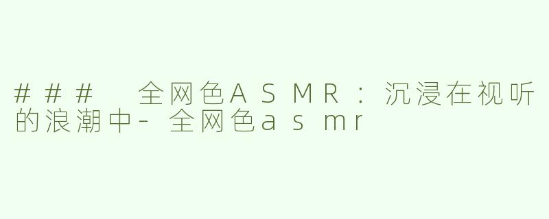 ### 全网色ASMR：沉浸在视听的浪潮中