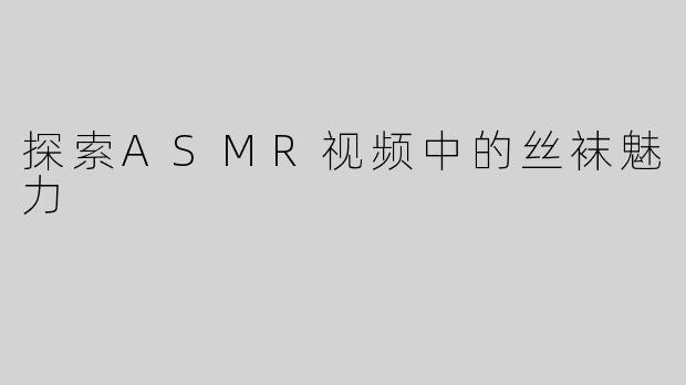 探索ASMR视频中的丝袜魅力