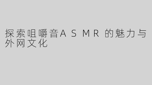 探索咀嚼音ASMR的魅力与外网文化