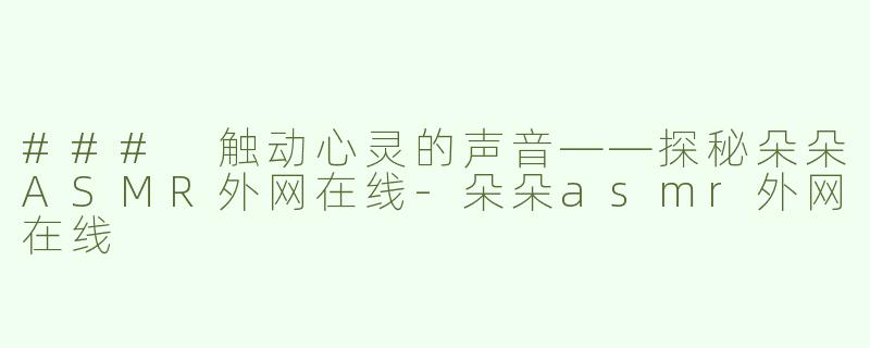 ### 触动心灵的声音——探秘朵朵ASMR外网在线-朵朵asmr外网在线