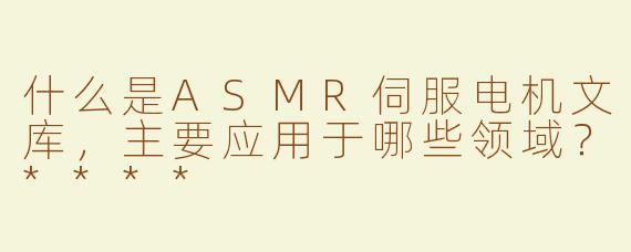 什么是ASMR伺服电机文库，主要应用于哪些领域？****