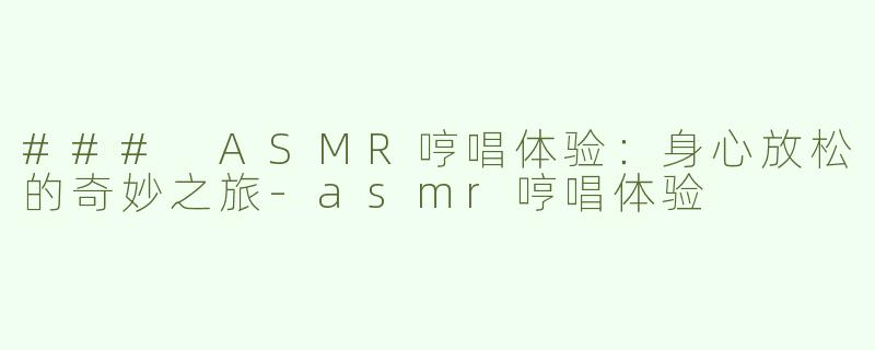 ### ASMR哼唱体验：身心放松的奇妙之旅-asmr哼唱体验
