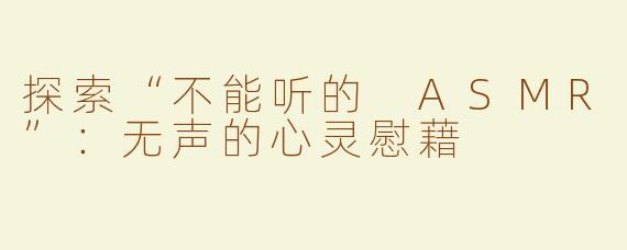 探索“不能听的 ASMR”：无声的心灵慰藉