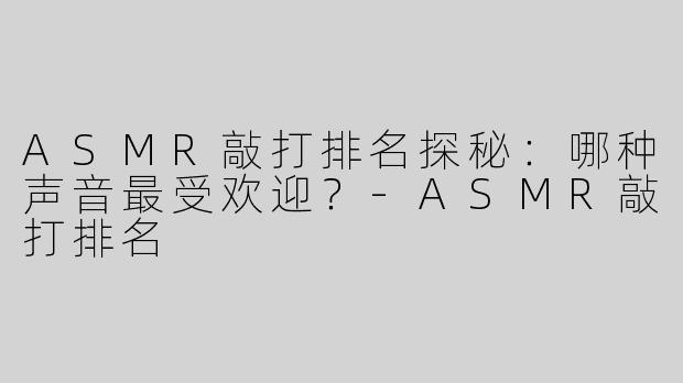 ASMR敲打排名探秘：哪种声音最受欢迎？