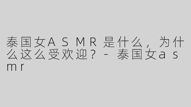 泰国女ASMR是什么，为什么这么受欢迎？