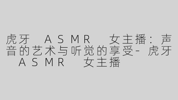 虎牙 ASMR 女主播：声音的艺术与听觉的享受-虎牙 ASMR 女主播