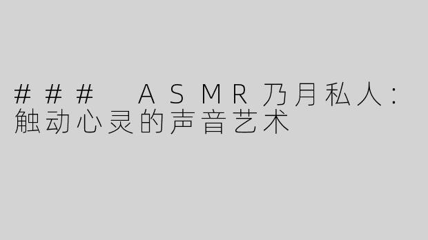### ASMR乃月私人：触动心灵的声音艺术