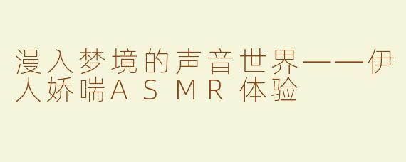 漫入梦境的声音世界——伊人娇喘ASMR体验