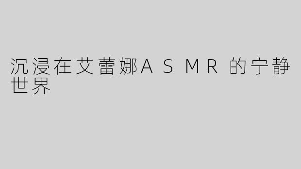 沉浸在艾蕾娜ASMR的宁静世界