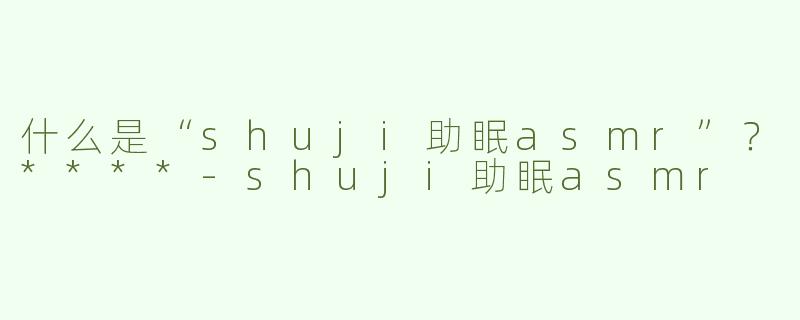 什么是“shuji助眠asmr”？****