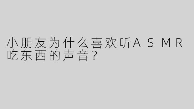小朋友为什么喜欢听ASMR吃东西的声音？