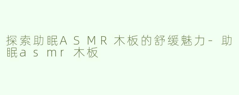 探索助眠ASMR木板的舒缓魅力-助眠asmr木板