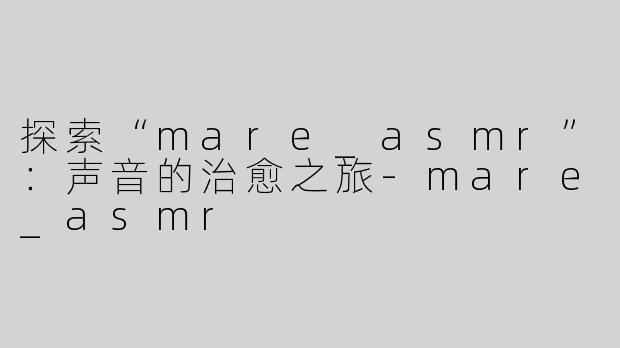 探索“mare_asmr”：声音的治愈之旅-mare_asmr